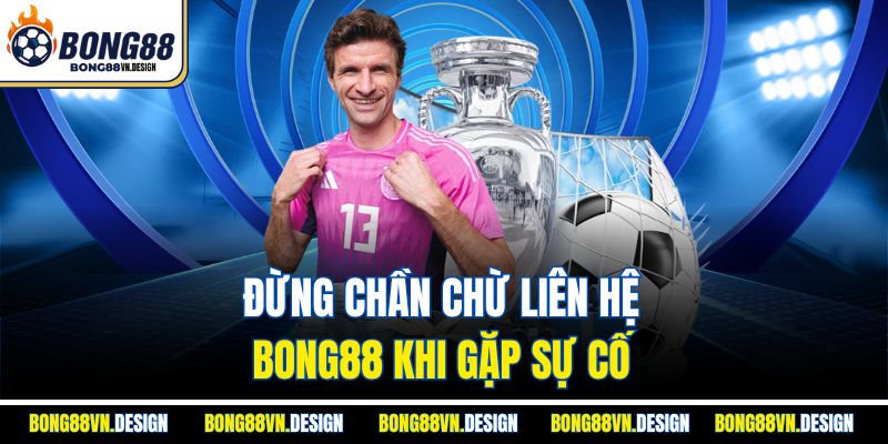 Đừng chần chừ liên hệ Bong88 khi gặp sự cố