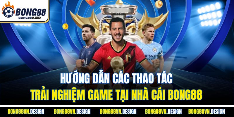 Hướng dẫn các thao tác trải nghiệm game tại nhà cái Bong88