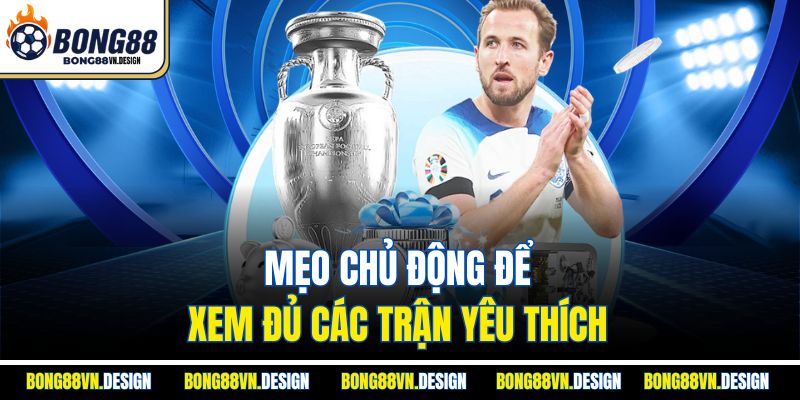 Mẹo chủ động để xem đủ các trận yêu thích